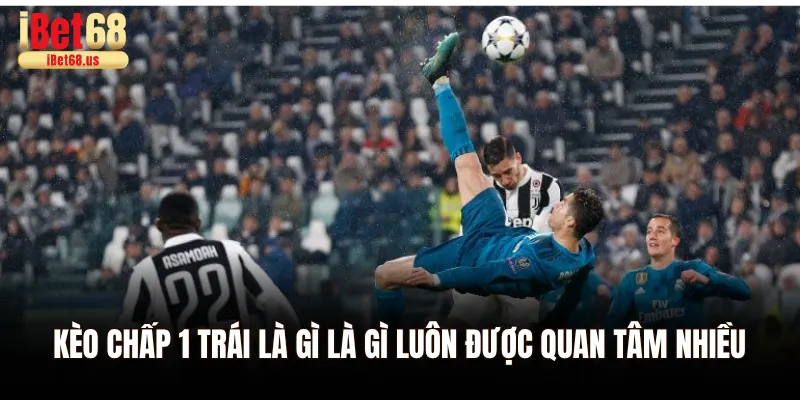 Kèo chấp 1 trái là gì là gì luôn được quan tâm nhiều